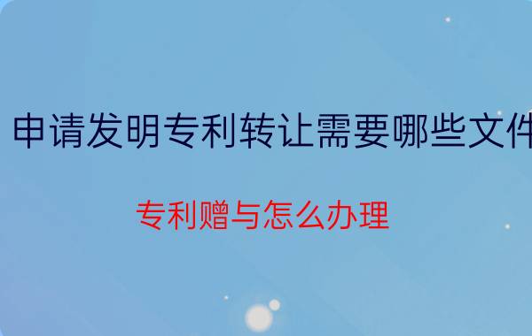 申请发明专利转让需要哪些文件 专利赠与怎么办理？